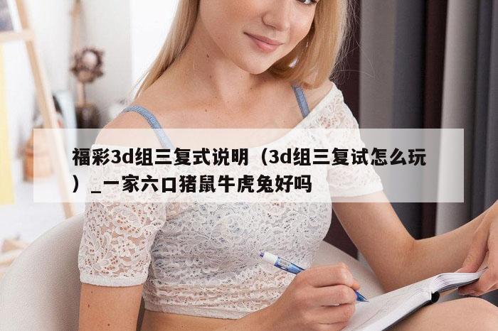 福彩3d组三复式说明(3d组三复试怎么玩)_一家六口猪鼠牛虎兔好吗